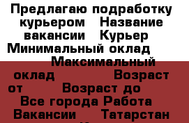 Предлагаю подработку курьером › Название вакансии ­ Курьер › Минимальный оклад ­ 3 000 › Максимальный оклад ­ 25 000 › Возраст от ­ 18 › Возраст до ­ 40 - Все города Работа » Вакансии   . Татарстан респ.,Казань г.